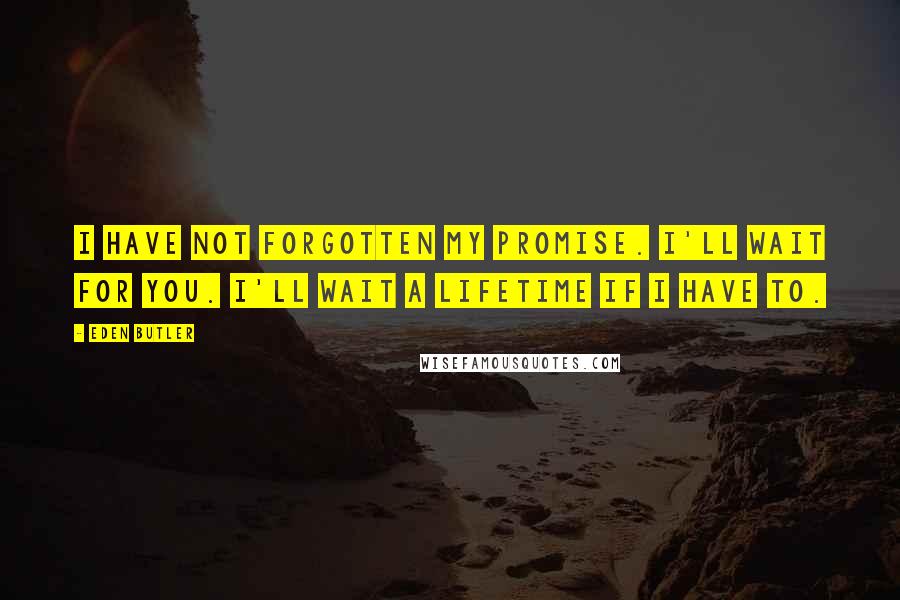 Eden Butler Quotes: I have not forgotten my promise. I'll wait for you. I'll wait a lifetime if I have to.