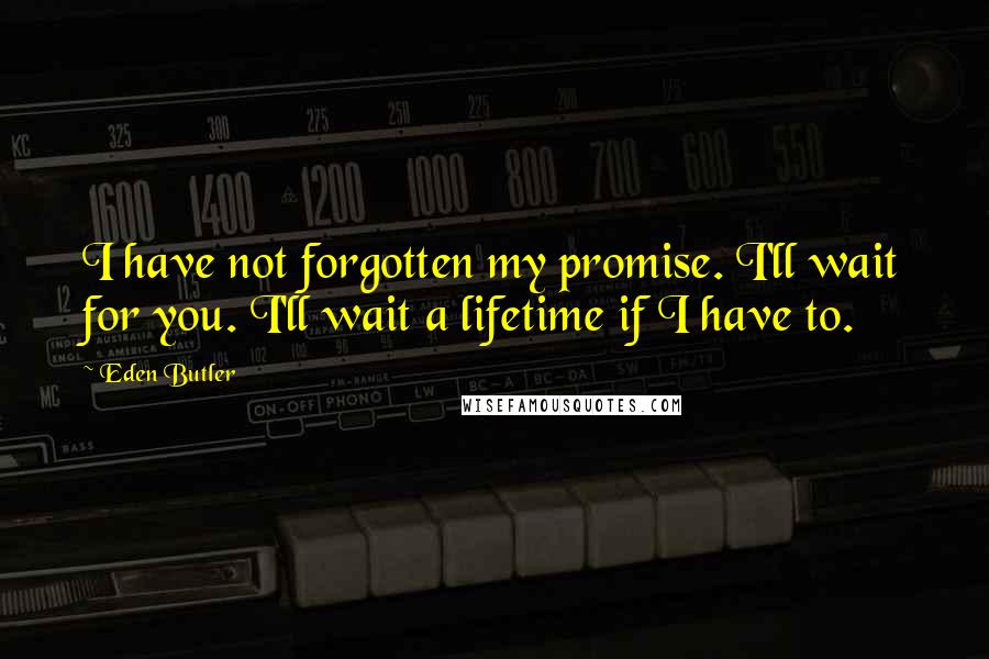 Eden Butler Quotes: I have not forgotten my promise. I'll wait for you. I'll wait a lifetime if I have to.