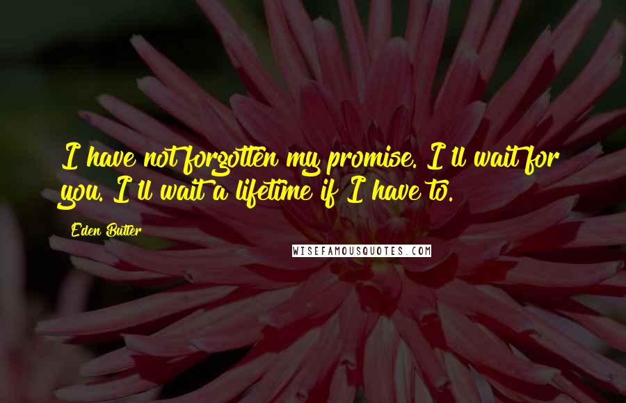 Eden Butler Quotes: I have not forgotten my promise. I'll wait for you. I'll wait a lifetime if I have to.