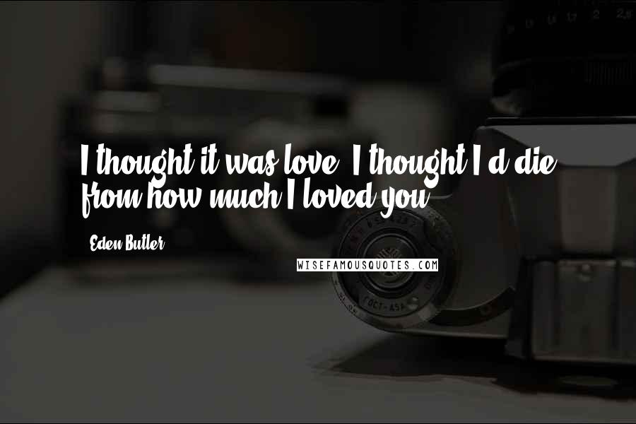 Eden Butler Quotes: I thought it was love. I thought I'd die from how much I loved you.