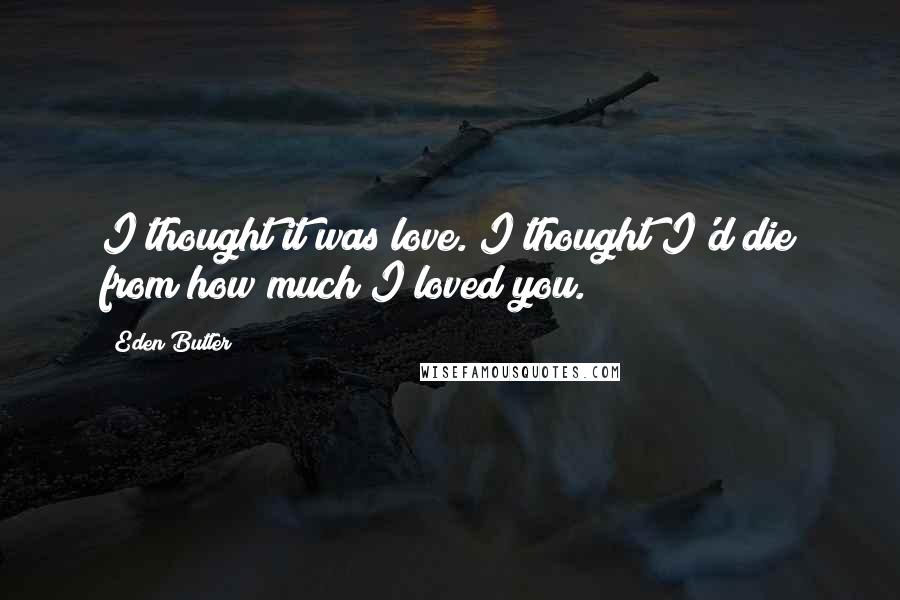 Eden Butler Quotes: I thought it was love. I thought I'd die from how much I loved you.