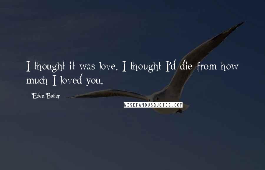 Eden Butler Quotes: I thought it was love. I thought I'd die from how much I loved you.