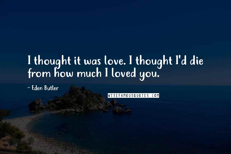 Eden Butler Quotes: I thought it was love. I thought I'd die from how much I loved you.