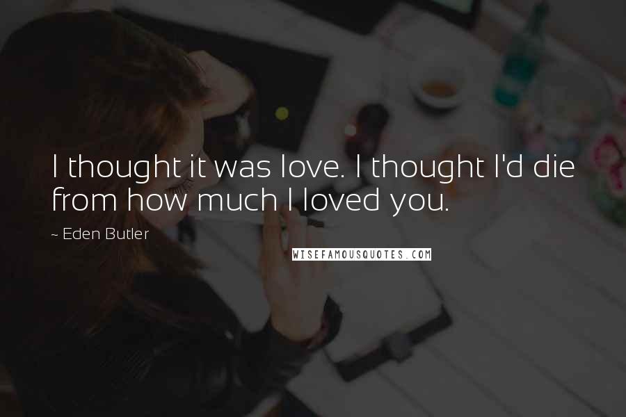 Eden Butler Quotes: I thought it was love. I thought I'd die from how much I loved you.