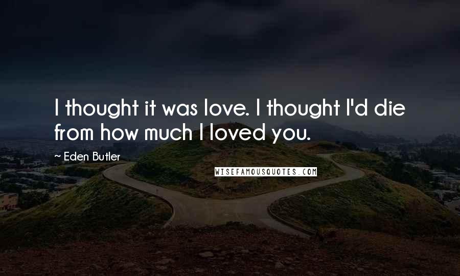 Eden Butler Quotes: I thought it was love. I thought I'd die from how much I loved you.