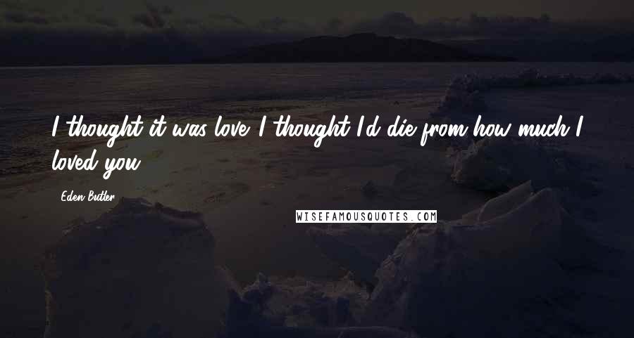 Eden Butler Quotes: I thought it was love. I thought I'd die from how much I loved you.