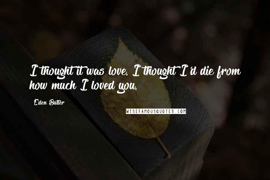 Eden Butler Quotes: I thought it was love. I thought I'd die from how much I loved you.