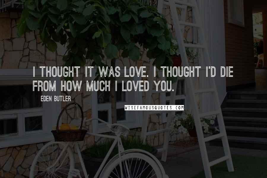 Eden Butler Quotes: I thought it was love. I thought I'd die from how much I loved you.