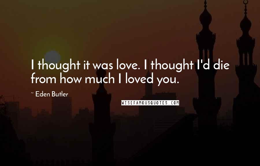 Eden Butler Quotes: I thought it was love. I thought I'd die from how much I loved you.