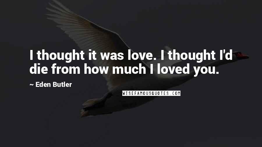 Eden Butler Quotes: I thought it was love. I thought I'd die from how much I loved you.