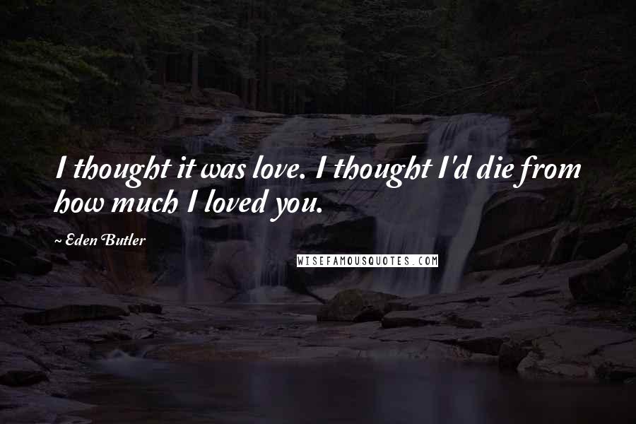 Eden Butler Quotes: I thought it was love. I thought I'd die from how much I loved you.