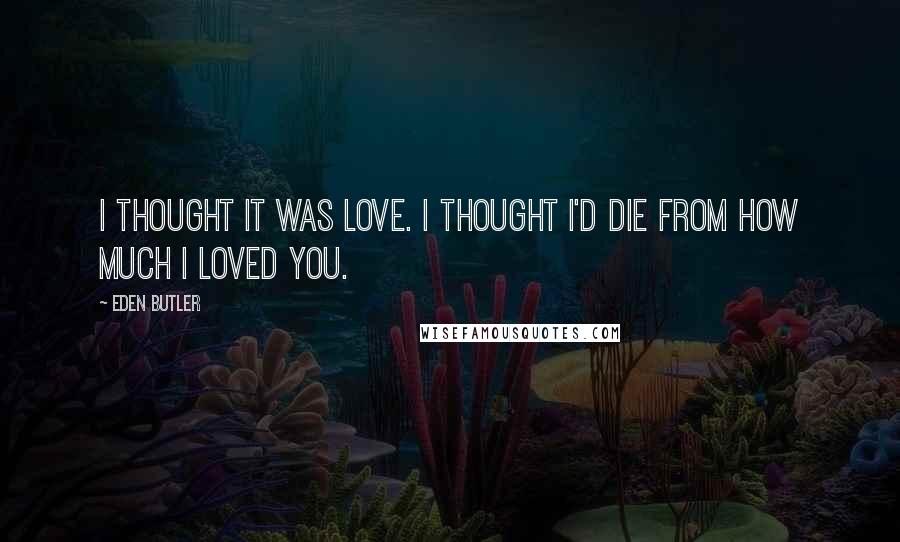 Eden Butler Quotes: I thought it was love. I thought I'd die from how much I loved you.