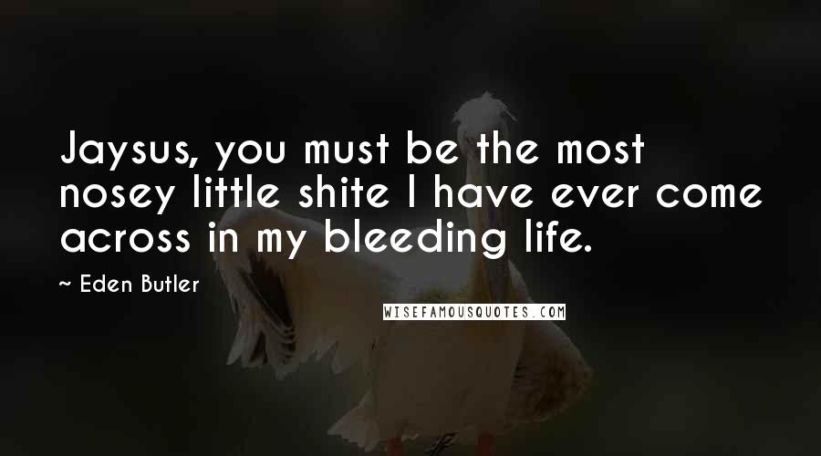 Eden Butler Quotes: Jaysus, you must be the most nosey little shite I have ever come across in my bleeding life.