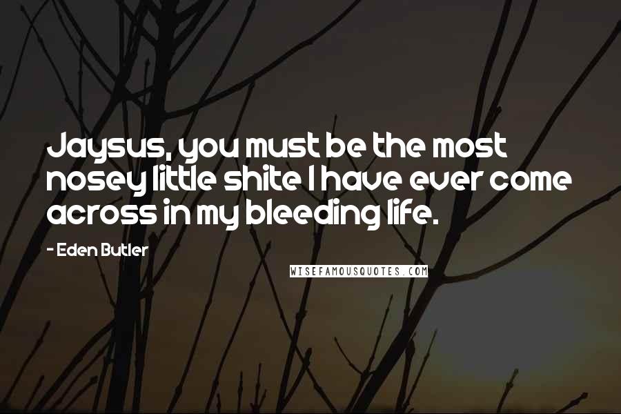 Eden Butler Quotes: Jaysus, you must be the most nosey little shite I have ever come across in my bleeding life.