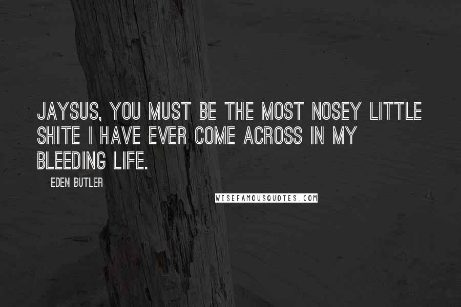 Eden Butler Quotes: Jaysus, you must be the most nosey little shite I have ever come across in my bleeding life.