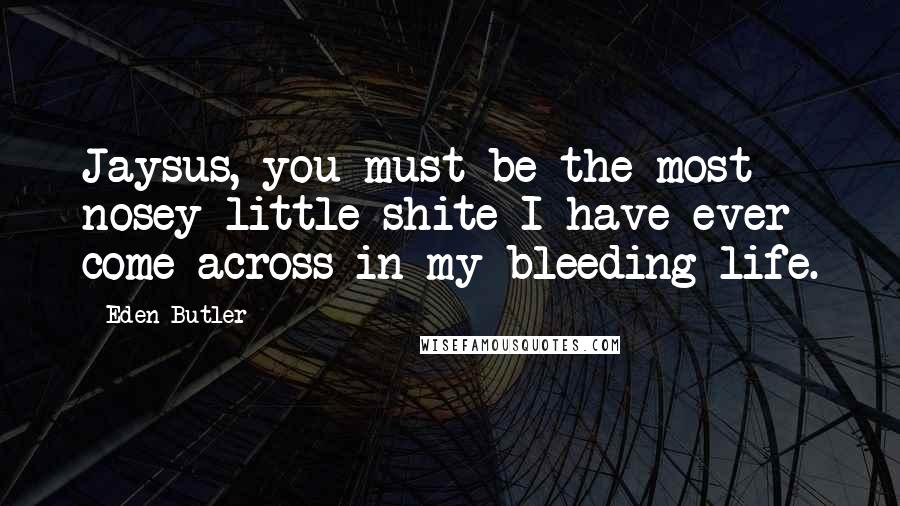 Eden Butler Quotes: Jaysus, you must be the most nosey little shite I have ever come across in my bleeding life.