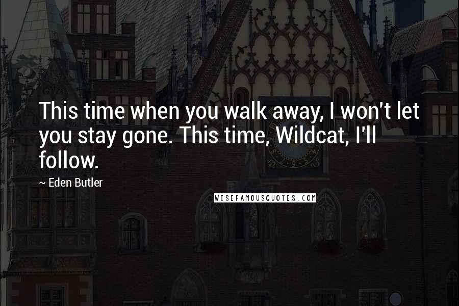 Eden Butler Quotes: This time when you walk away, I won't let you stay gone. This time, Wildcat, I'll follow.