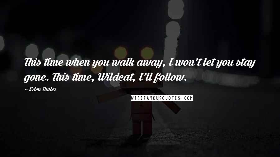 Eden Butler Quotes: This time when you walk away, I won't let you stay gone. This time, Wildcat, I'll follow.