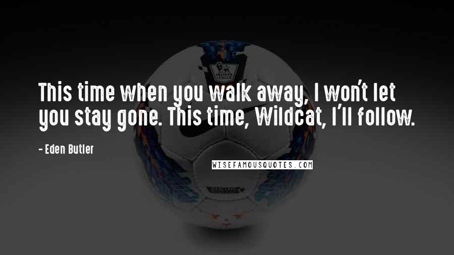 Eden Butler Quotes: This time when you walk away, I won't let you stay gone. This time, Wildcat, I'll follow.