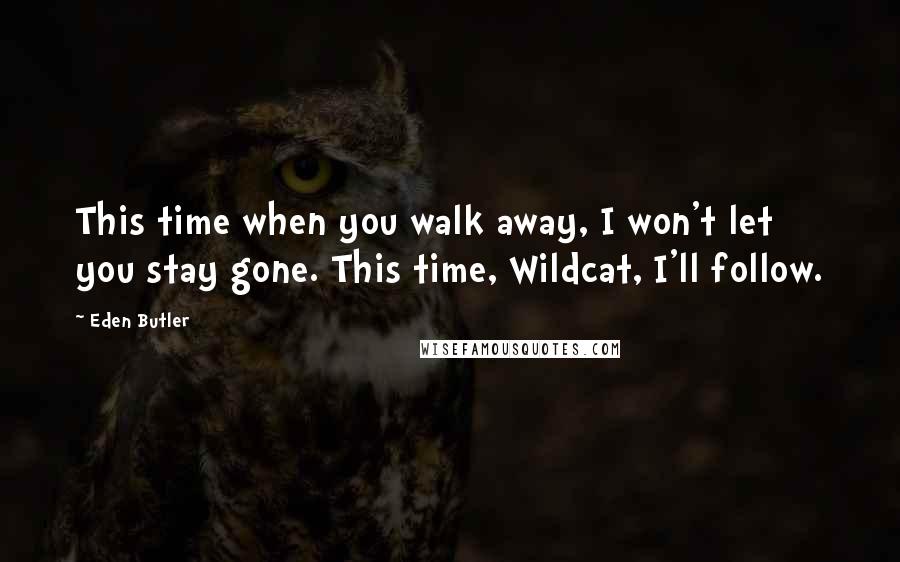 Eden Butler Quotes: This time when you walk away, I won't let you stay gone. This time, Wildcat, I'll follow.