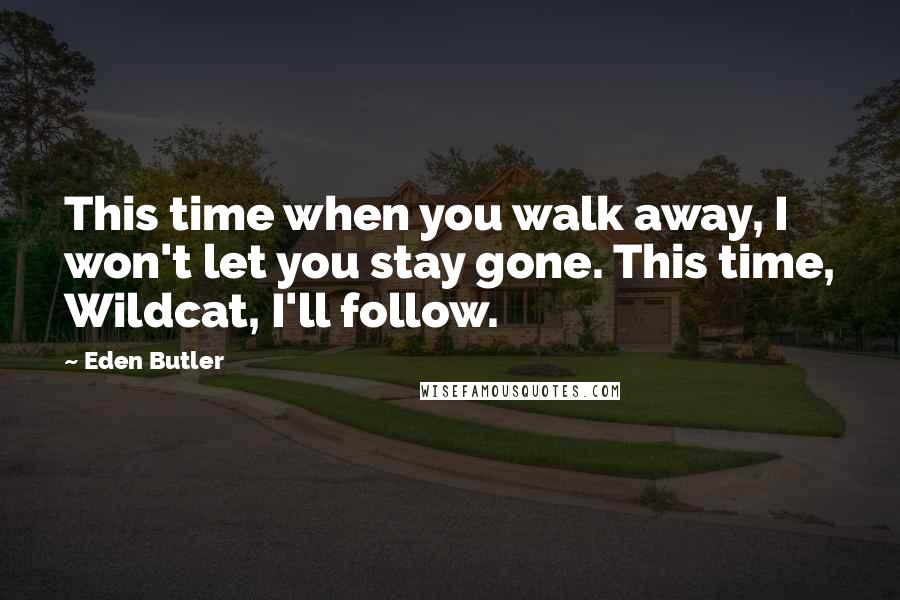 Eden Butler Quotes: This time when you walk away, I won't let you stay gone. This time, Wildcat, I'll follow.