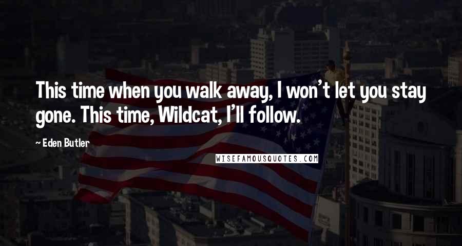 Eden Butler Quotes: This time when you walk away, I won't let you stay gone. This time, Wildcat, I'll follow.