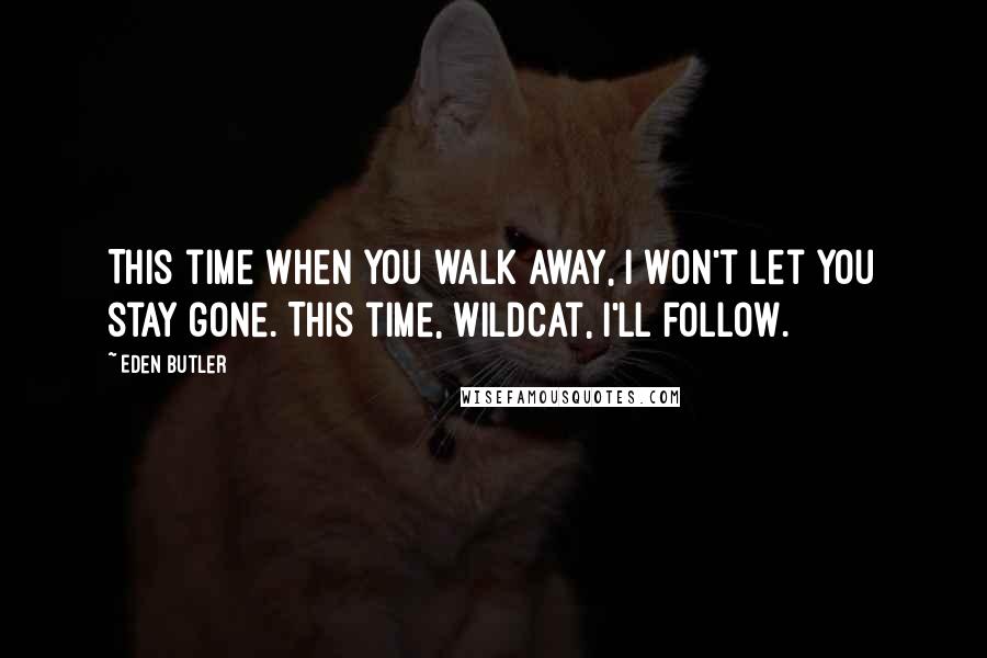 Eden Butler Quotes: This time when you walk away, I won't let you stay gone. This time, Wildcat, I'll follow.