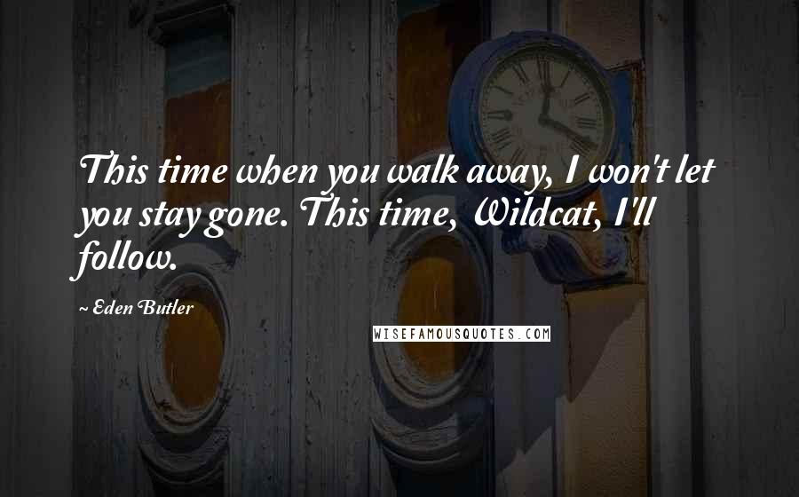 Eden Butler Quotes: This time when you walk away, I won't let you stay gone. This time, Wildcat, I'll follow.