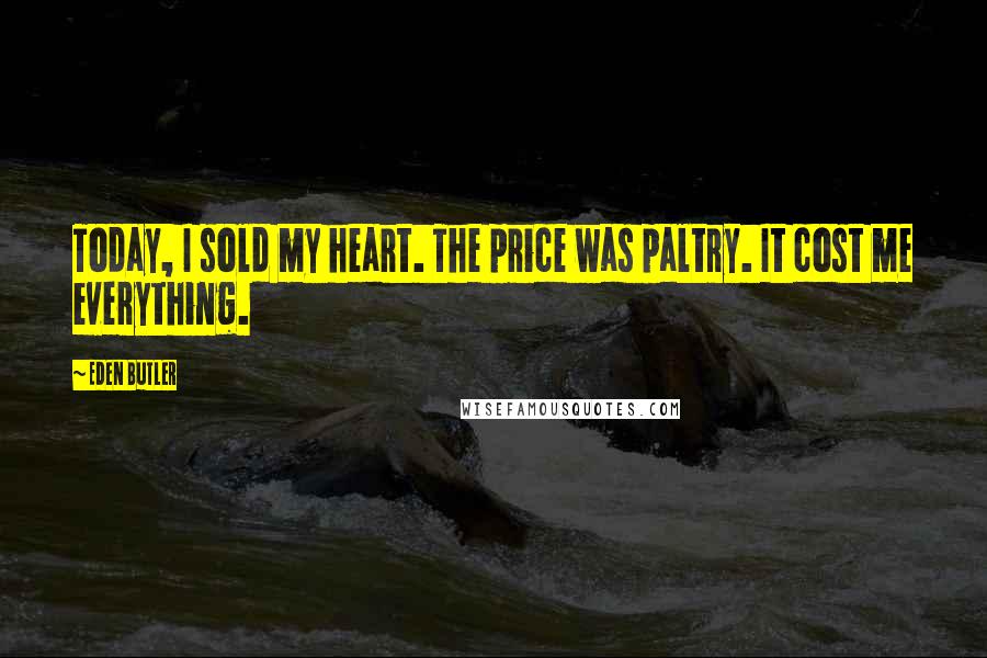 Eden Butler Quotes: Today, I sold my heart. The price was paltry. It cost me everything.