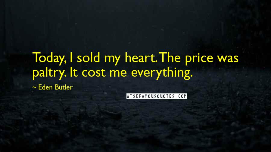 Eden Butler Quotes: Today, I sold my heart. The price was paltry. It cost me everything.