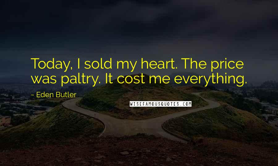 Eden Butler Quotes: Today, I sold my heart. The price was paltry. It cost me everything.