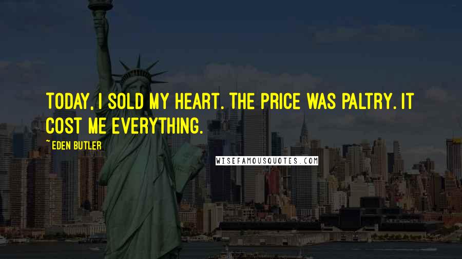 Eden Butler Quotes: Today, I sold my heart. The price was paltry. It cost me everything.