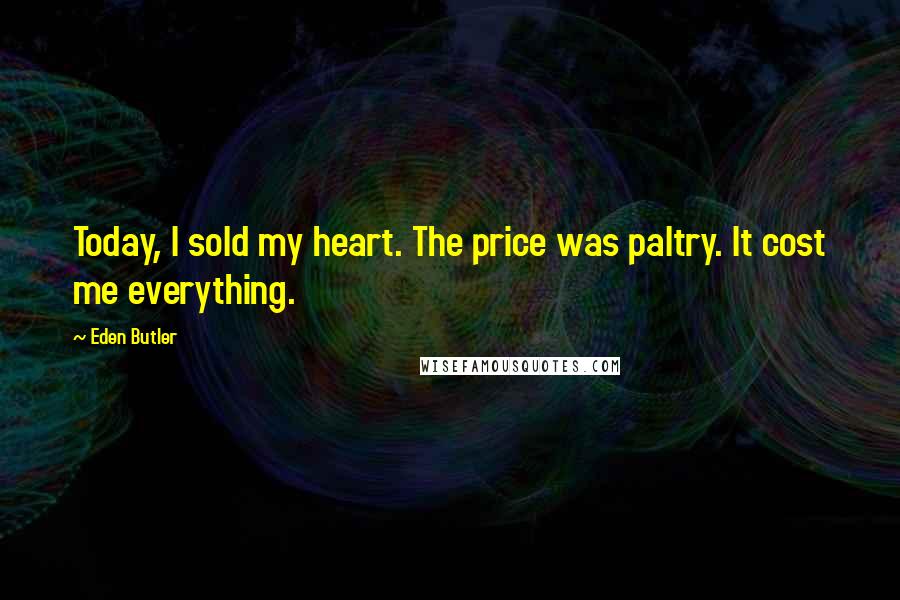 Eden Butler Quotes: Today, I sold my heart. The price was paltry. It cost me everything.