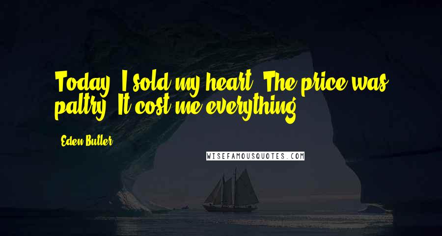 Eden Butler Quotes: Today, I sold my heart. The price was paltry. It cost me everything.