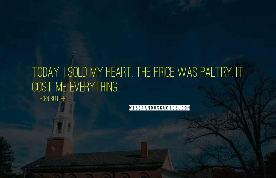 Eden Butler Quotes: Today, I sold my heart. The price was paltry. It cost me everything.