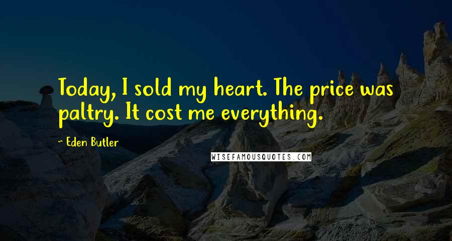 Eden Butler Quotes: Today, I sold my heart. The price was paltry. It cost me everything.