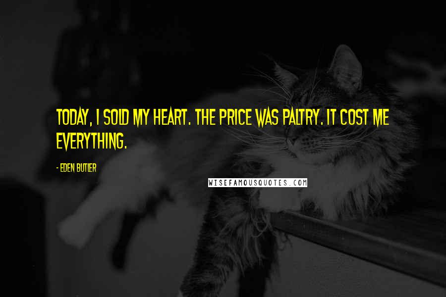 Eden Butler Quotes: Today, I sold my heart. The price was paltry. It cost me everything.