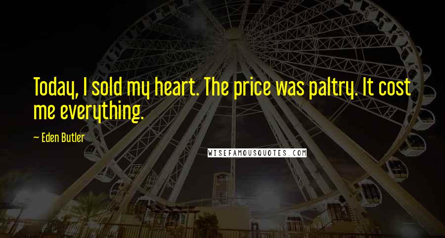 Eden Butler Quotes: Today, I sold my heart. The price was paltry. It cost me everything.