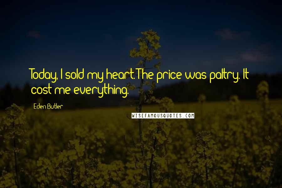 Eden Butler Quotes: Today, I sold my heart. The price was paltry. It cost me everything.