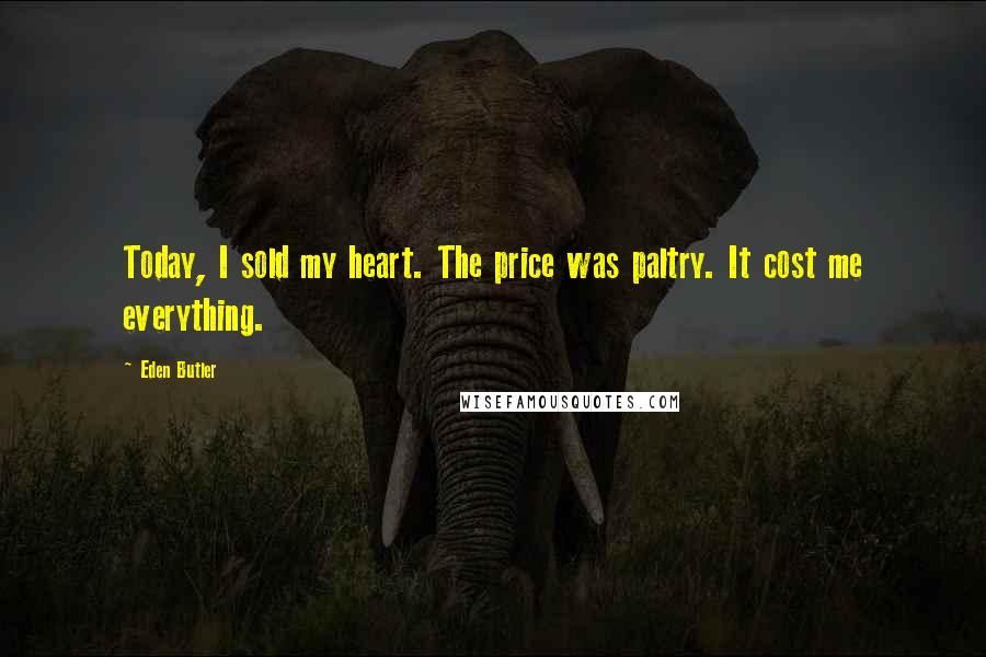 Eden Butler Quotes: Today, I sold my heart. The price was paltry. It cost me everything.