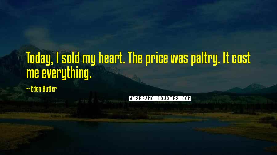 Eden Butler Quotes: Today, I sold my heart. The price was paltry. It cost me everything.