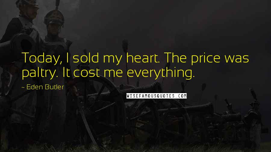 Eden Butler Quotes: Today, I sold my heart. The price was paltry. It cost me everything.