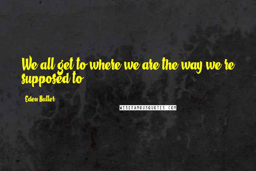 Eden Butler Quotes: We all get to where we are the way we're supposed to.