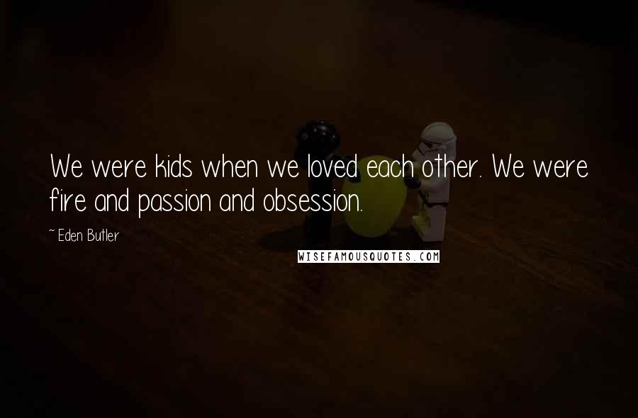 Eden Butler Quotes: We were kids when we loved each other. We were fire and passion and obsession.