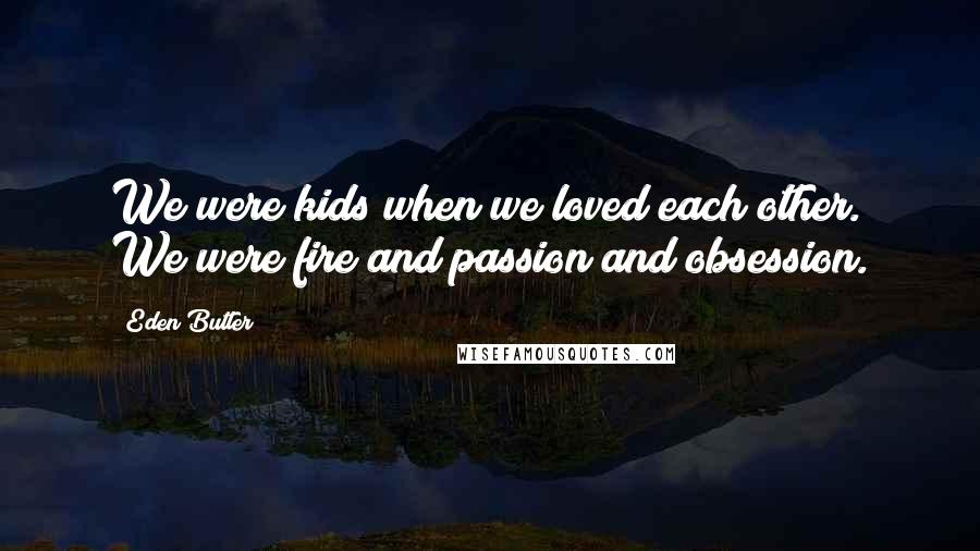 Eden Butler Quotes: We were kids when we loved each other. We were fire and passion and obsession.