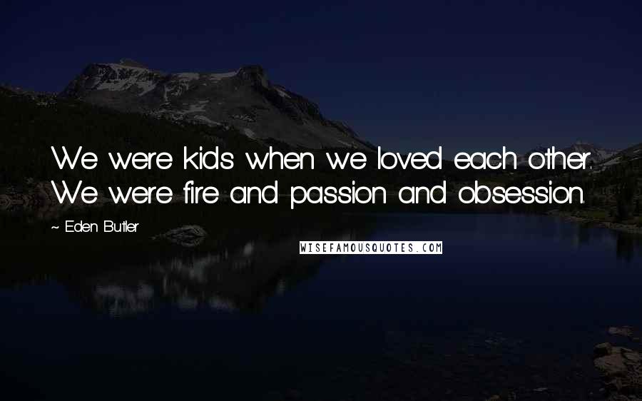 Eden Butler Quotes: We were kids when we loved each other. We were fire and passion and obsession.