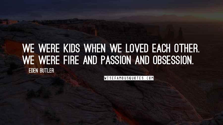 Eden Butler Quotes: We were kids when we loved each other. We were fire and passion and obsession.