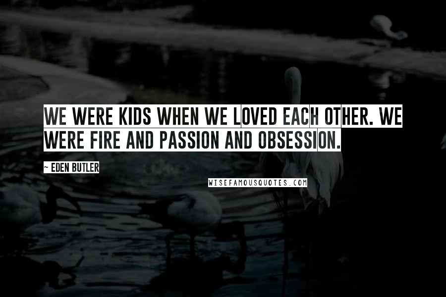 Eden Butler Quotes: We were kids when we loved each other. We were fire and passion and obsession.