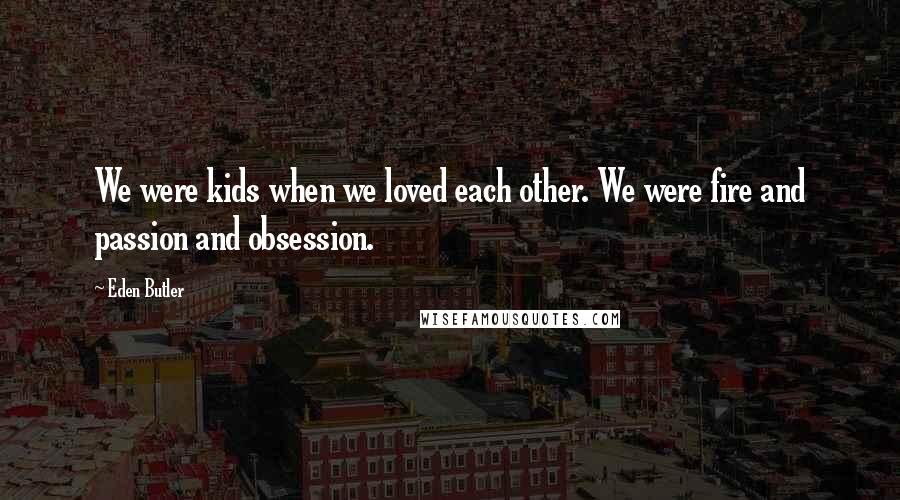 Eden Butler Quotes: We were kids when we loved each other. We were fire and passion and obsession.