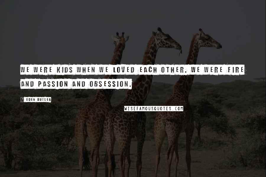 Eden Butler Quotes: We were kids when we loved each other. We were fire and passion and obsession.